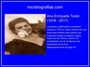 Ana Enriqueta Terán. La poetisa y diplomática venezolana nacida en 1918 en Valera destacó por una breve pero brillante obra poética que evolucionó desde la tradición clásica hasta una voz íntima y serena. Es considerada una de las figuras más importantes de la lírica hispanoamericana del siglo XX.